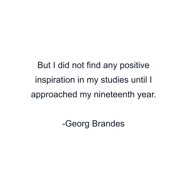 But I did not find any positive inspiration in my studies until I approached my nineteenth year.