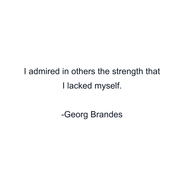 I admired in others the strength that I lacked myself.