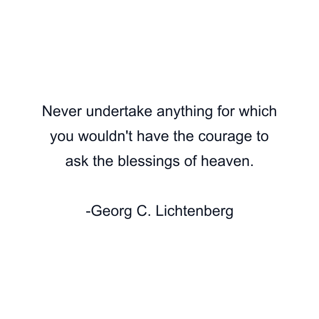 Never undertake anything for which you wouldn't have the courage to ask the blessings of heaven.