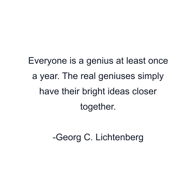 Everyone is a genius at least once a year. The real geniuses simply have their bright ideas closer together.