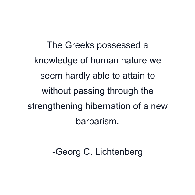 The Greeks possessed a knowledge of human nature we seem hardly able to attain to without passing through the strengthening hibernation of a new barbarism.