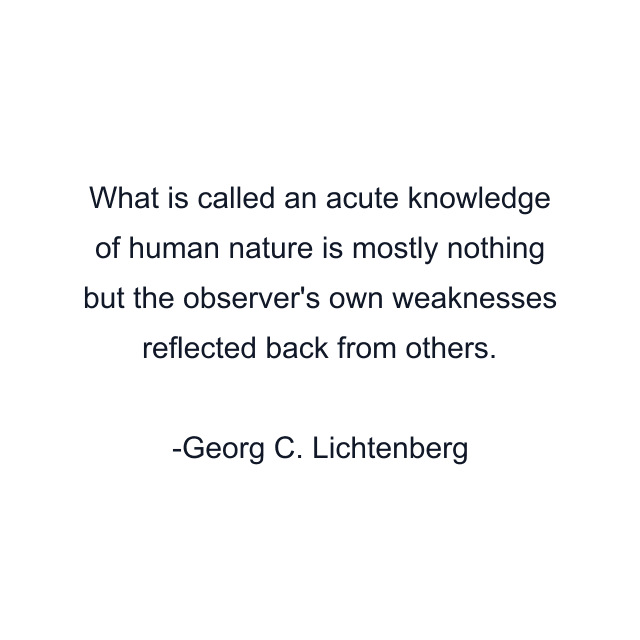 What is called an acute knowledge of human nature is mostly nothing but the observer's own weaknesses reflected back from others.