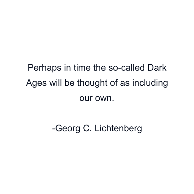 Perhaps in time the so-called Dark Ages will be thought of as including our own.