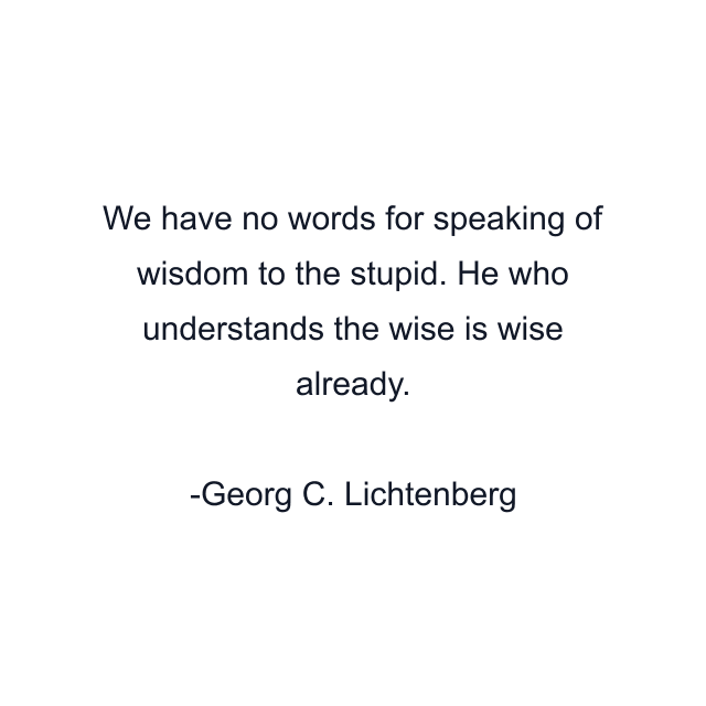 We have no words for speaking of wisdom to the stupid. He who understands the wise is wise already.