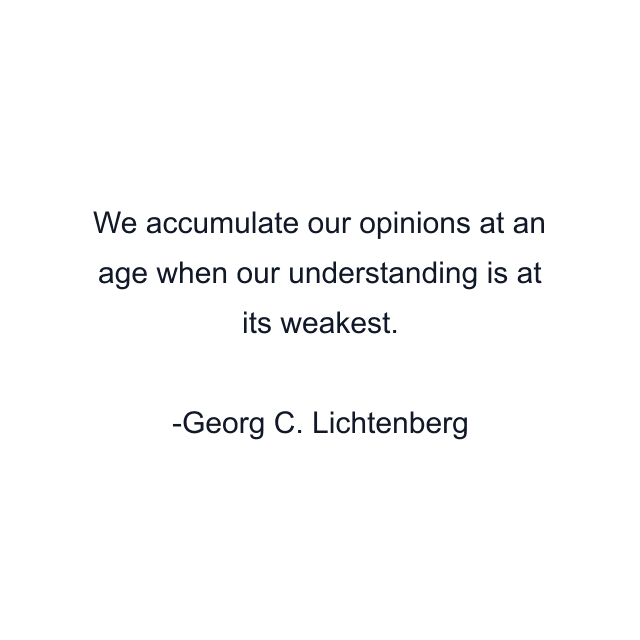 We accumulate our opinions at an age when our understanding is at its weakest.