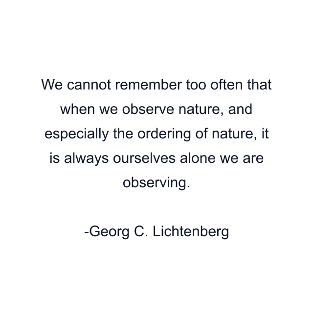 We cannot remember too often that when we observe nature, and especially the ordering of nature, it is always ourselves alone we are observing.