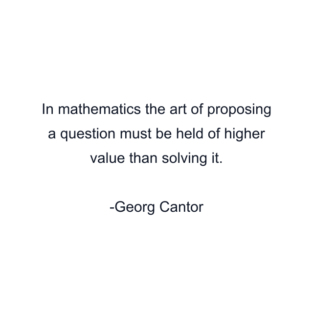 In mathematics the art of proposing a question must be held of higher value than solving it.