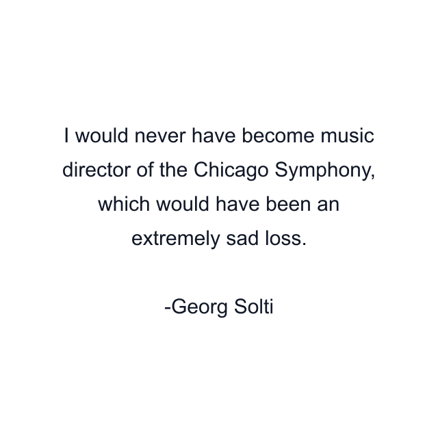 I would never have become music director of the Chicago Symphony, which would have been an extremely sad loss.