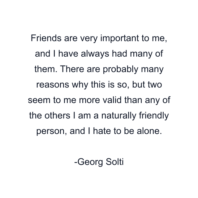 Friends are very important to me, and I have always had many of them. There are probably many reasons why this is so, but two seem to me more valid than any of the others I am a naturally friendly person, and I hate to be alone.