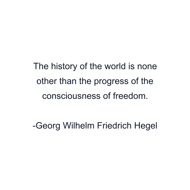 The history of the world is none other than the progress of the consciousness of freedom.