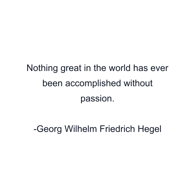 Nothing great in the world has ever been accomplished without passion.