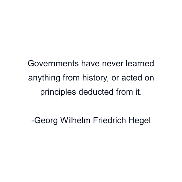 Governments have never learned anything from history, or acted on principles deducted from it.