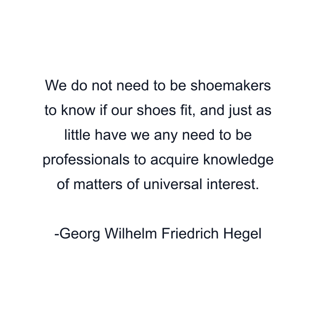 We do not need to be shoemakers to know if our shoes fit, and just as little have we any need to be professionals to acquire knowledge of matters of universal interest.