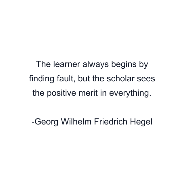 The learner always begins by finding fault, but the scholar sees the positive merit in everything.