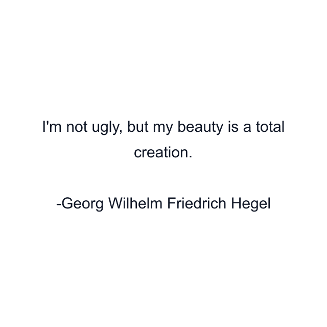 I'm not ugly, but my beauty is a total creation.