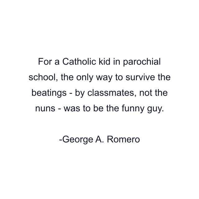 For a Catholic kid in parochial school, the only way to survive the beatings - by classmates, not the nuns - was to be the funny guy.