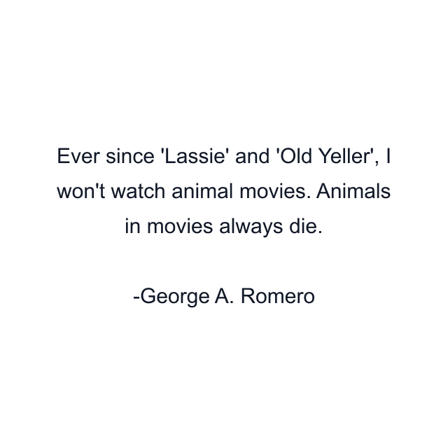 Ever since 'Lassie' and 'Old Yeller', I won't watch animal movies. Animals in movies always die.