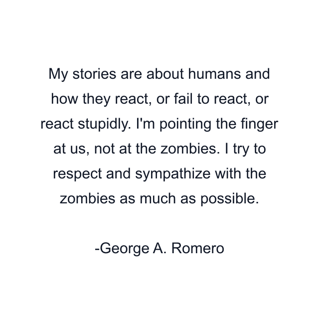 My stories are about humans and how they react, or fail to react, or react stupidly. I'm pointing the finger at us, not at the zombies. I try to respect and sympathize with the zombies as much as possible.