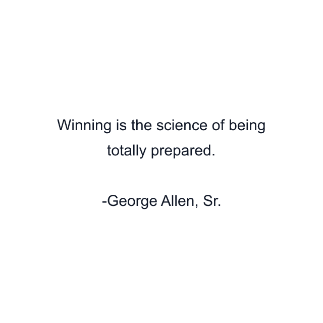 Winning is the science of being totally prepared.