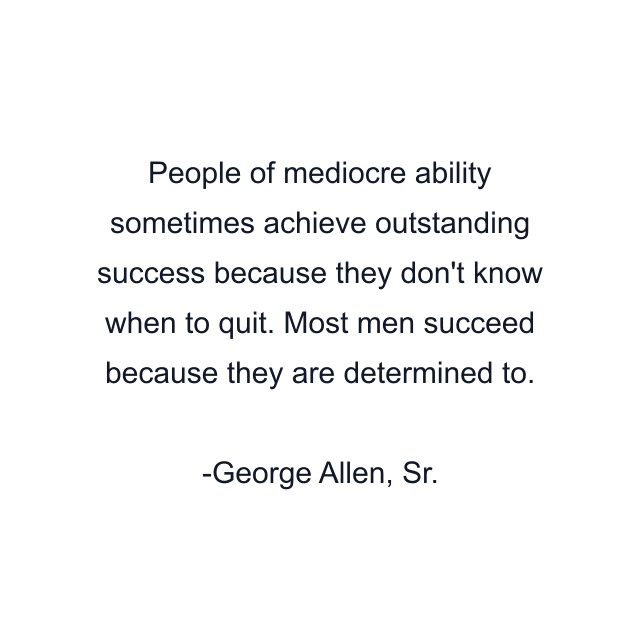 People of mediocre ability sometimes achieve outstanding success because they don't know when to quit. Most men succeed because they are determined to.