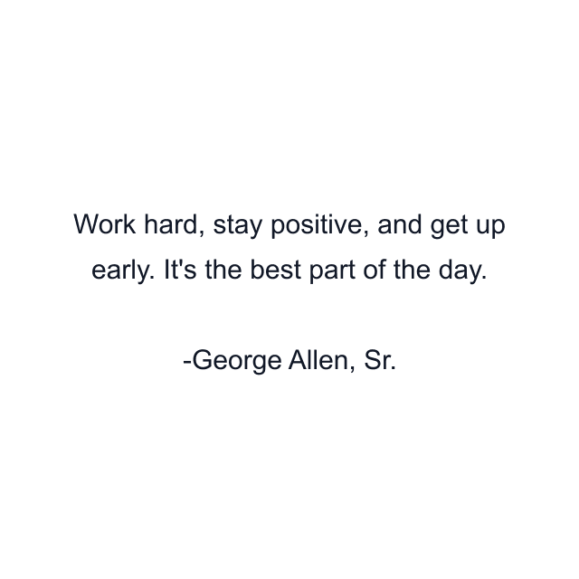 Work hard, stay positive, and get up early. It's the best part of the day.