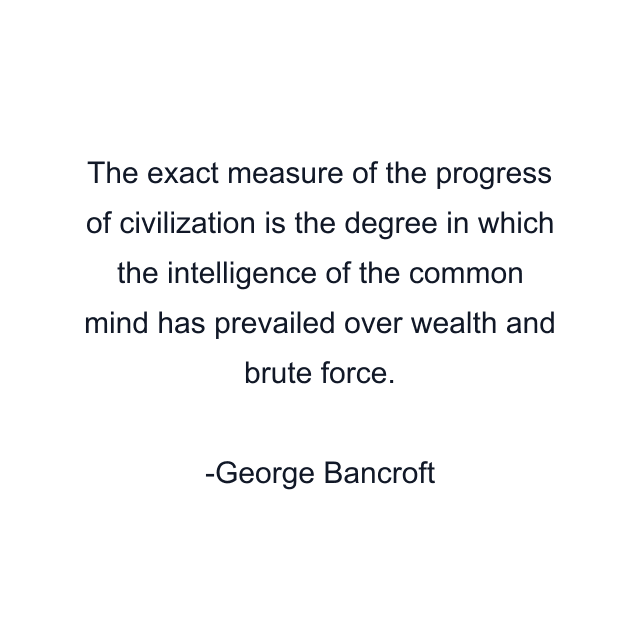 The exact measure of the progress of civilization is the degree in which the intelligence of the common mind has prevailed over wealth and brute force.