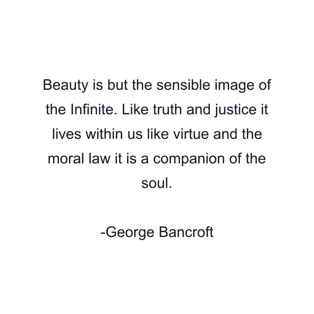 Beauty is but the sensible image of the Infinite. Like truth and justice it lives within us like virtue and the moral law it is a companion of the soul.