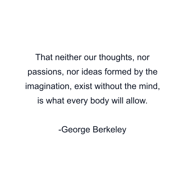 That neither our thoughts, nor passions, nor ideas formed by the imagination, exist without the mind, is what every body will allow.