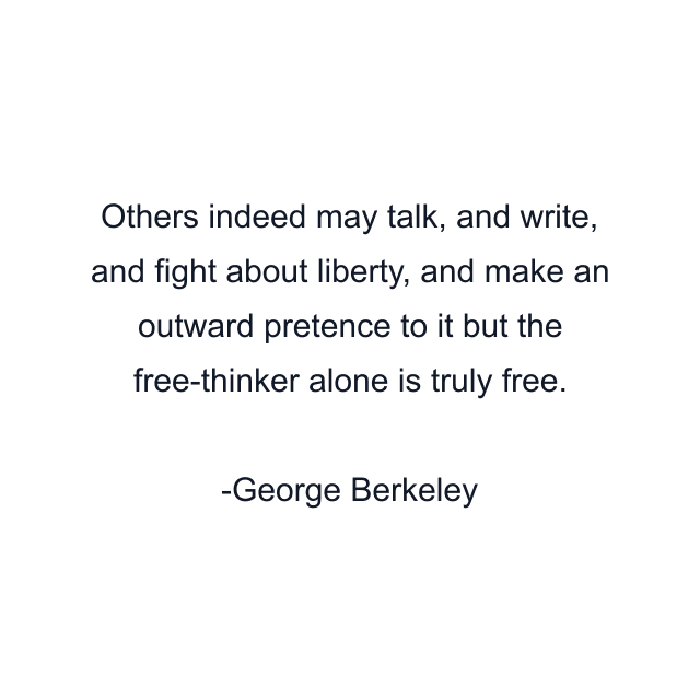 Others indeed may talk, and write, and fight about liberty, and make an outward pretence to it but the free-thinker alone is truly free.