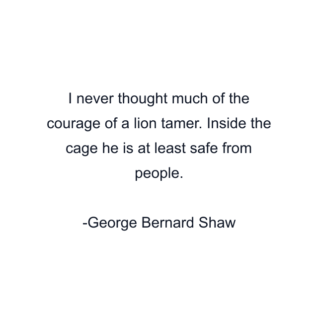 I never thought much of the courage of a lion tamer. Inside the cage he is at least safe from people.