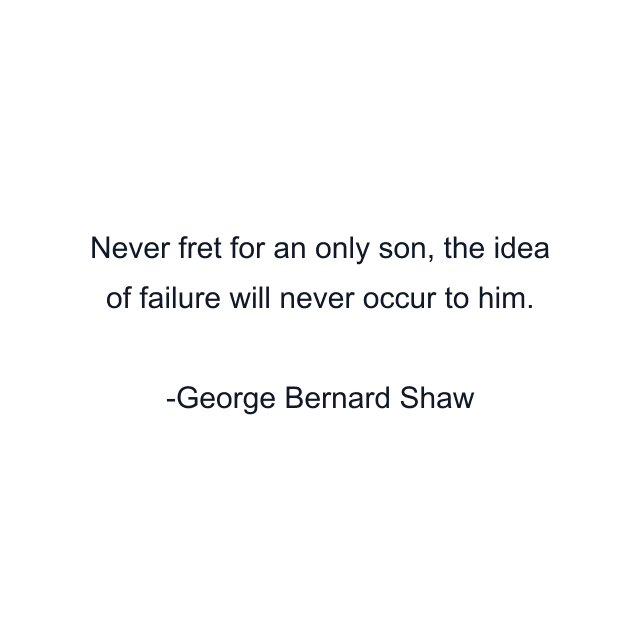 Never fret for an only son, the idea of failure will never occur to him.