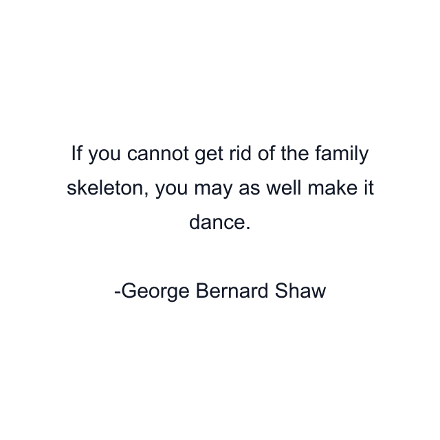 If you cannot get rid of the family skeleton, you may as well make it dance.