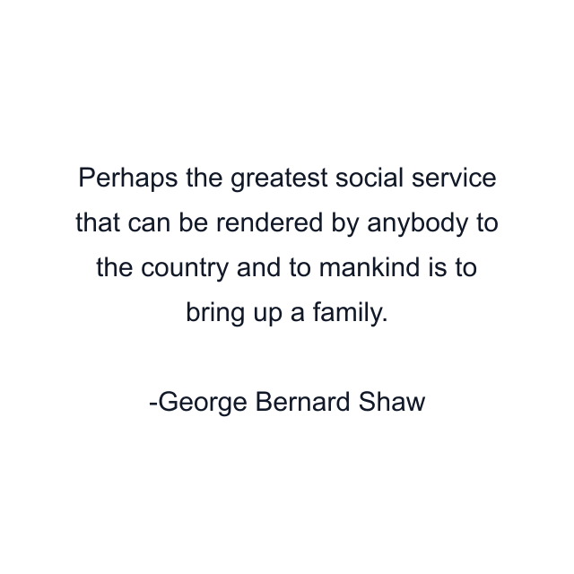 Perhaps the greatest social service that can be rendered by anybody to the country and to mankind is to bring up a family.