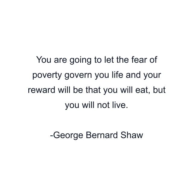 You are going to let the fear of poverty govern you life and your reward will be that you will eat, but you will not live.