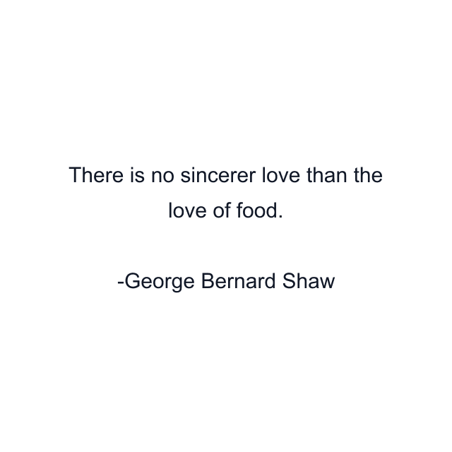 There is no sincerer love than the love of food.