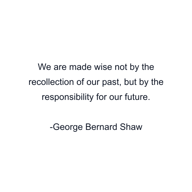 We are made wise not by the recollection of our past, but by the responsibility for our future.