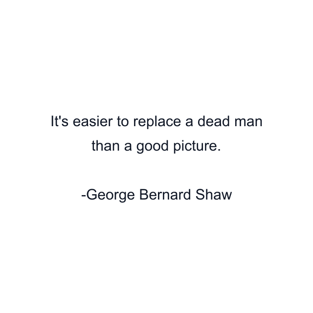 It's easier to replace a dead man than a good picture.