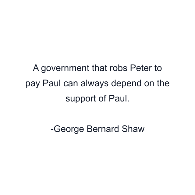 A government that robs Peter to pay Paul can always depend on the support of Paul.