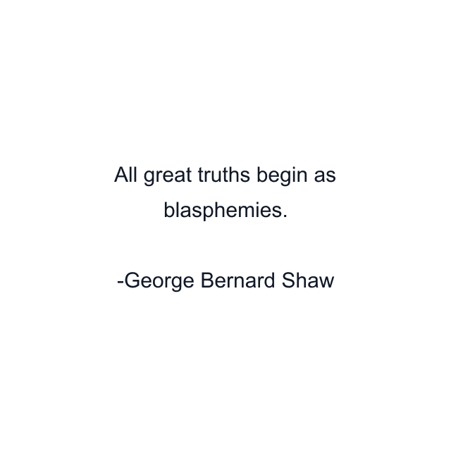 All great truths begin as blasphemies.