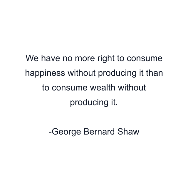 We have no more right to consume happiness without producing it than to consume wealth without producing it.