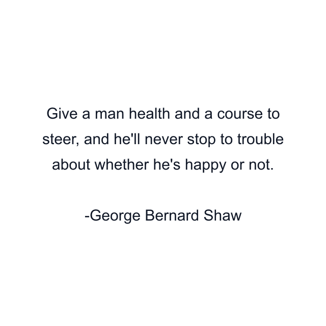 Give a man health and a course to steer, and he'll never stop to trouble about whether he's happy or not.