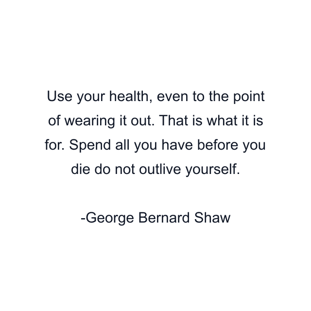 Use your health, even to the point of wearing it out. That is what it is for. Spend all you have before you die do not outlive yourself.