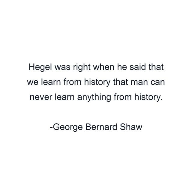 Hegel was right when he said that we learn from history that man can never learn anything from history.