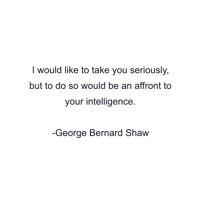 I would like to take you seriously, but to do so would be an affront to your intelligence.