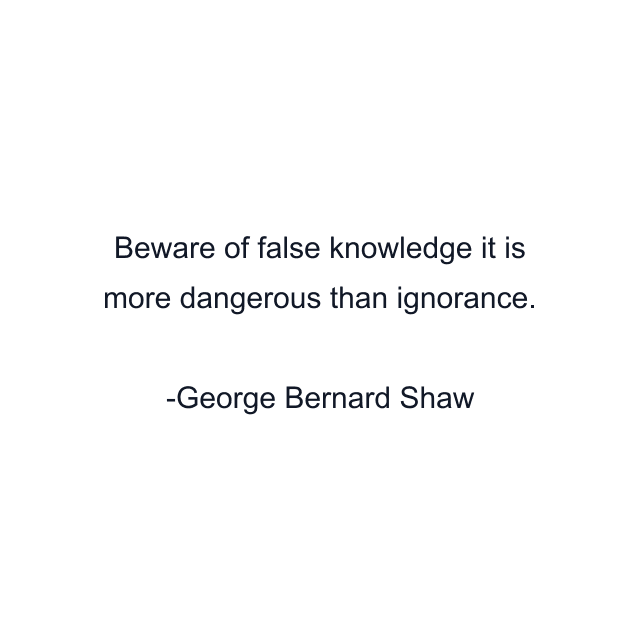 Beware of false knowledge it is more dangerous than ignorance.