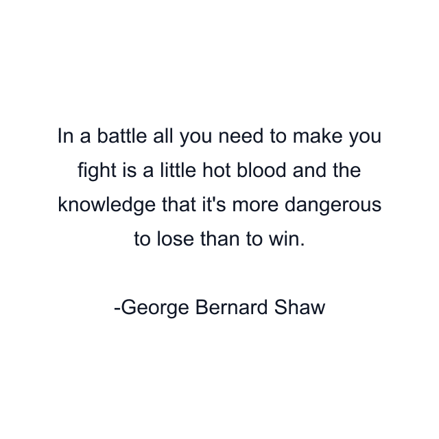 In a battle all you need to make you fight is a little hot blood and the knowledge that it's more dangerous to lose than to win.