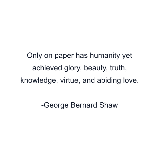 Only on paper has humanity yet achieved glory, beauty, truth, knowledge, virtue, and abiding love.