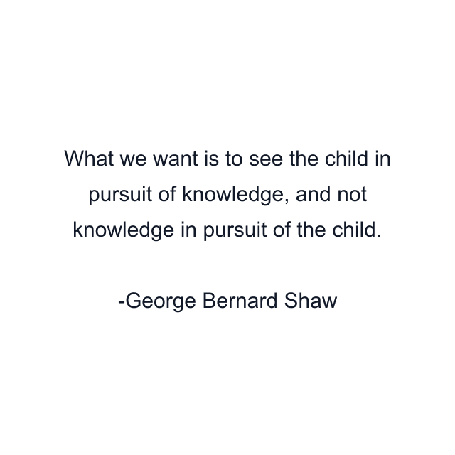 What we want is to see the child in pursuit of knowledge, and not knowledge in pursuit of the child.