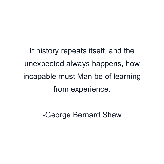 If history repeats itself, and the unexpected always happens, how incapable must Man be of learning from experience.