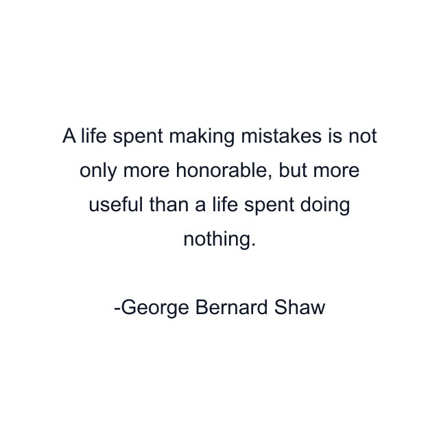 A life spent making mistakes is not only more honorable, but more useful than a life spent doing nothing.